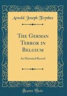 The German Terror in Belgium: An Historical Record (Classic Reprint) di Arnold Joseph Toynbee edito da Forgotten Books