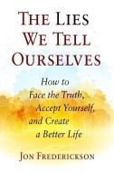 The Lies We Tell Ourselves: How to Face the Truth, Accept Yourself, and Create a Better Life di Jon Frederickson edito da SEVEN LEAVES PR