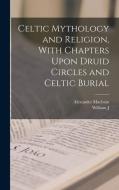 Celtic Mythology and Religion, With Chapters Upon Druid Circles and Celtic Burial di Alexander Macbain, William J. Watson edito da LEGARE STREET PR