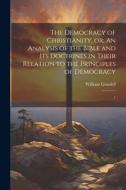 The Democracy of Christianity, or; An Analysis of the Bible and its Doctrines in Their Relation to the Principles of Democracy: 1 di William Goodell edito da LEGARE STREET PR