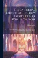 The Cathedral Church Of The Holy Trinity, Dublin (christ Church): A Description Of Its Fabric, And A Brief History Of The Foundation, And Subsequent C di William Butler edito da LEGARE STREET PR
