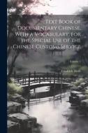 Text Book of Documentary Chinese, With a Vocabulary, for the Special use of the Chinese Customs Service; Volume 1 di Friedrich Hirth edito da LEGARE STREET PR