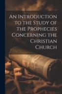 An Introduction to the Study of the Prophecies Concerning the Christian Church di Anonymous edito da LEGARE STREET PR