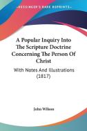 A Popular Inquiry Into the Scripture Doctrine Concerning the Person of Christ: With Notes and Illustrations (1817) di John Wilson edito da Kessinger Publishing