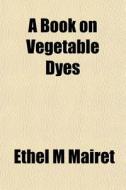 A Book On Vegetable Dyes di Ethel M. Mairet edito da General Books