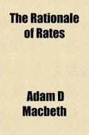 The Rationale Of Rates di Adam D. Macbeth edito da General Books