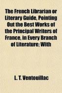 The French Librarian Or Literary Guide, di L. T. Ventouillac edito da General Books