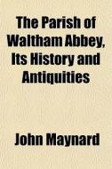 The Parish Of Waltham Abbey, Its History di John Maynard edito da General Books