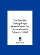 Zur Feier Des Funfzigjahrigen Amtsjubilaums Des Herrn Alexander Schweizer (1884) di Rudolf Steck edito da Kessinger Publishing