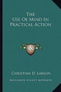 The Use of Mind in Practical Action di Christian D. Larson edito da Kessinger Publishing