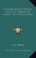 A Compendious Critical Life of St. Therese of Lisieux, the Little Flower di A. E. Breen edito da Kessinger Publishing