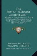The Sum of Feminine Achievement: A Critical and Analytical Study of Woman's Contribution to the Intellectual Progress of the World (1917) di William Alexander Newman Dorland edito da Kessinger Publishing