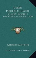 Ueber Philosophische Kunst, Book 1: Eine Historische Vorfrage (1828) di Gebhard Mehring edito da Kessinger Publishing