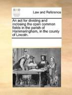 An Act For Dividing And Inclosing The Open Common Fields In The Parish Of Hammeringham, In The County Of Lincoln. di Multiple Contributors edito da Gale Ecco, Print Editions