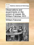 Observations And Experiments On The Poison Of Copper. By William Falconer, M.d. ... di William Falconer edito da Gale Ecco, Print Editions