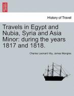 Travels in Egypt and Nubia, Syria and Asia Minor: during the years 1817 and 1818. di Charles Leonard Irby, James Mangles edito da British Library, Historical Print Editions