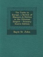 The Turks in Europe, a Sketch of Manners & Politics in the Ottoman Empire di Bayle St John edito da Nabu Press