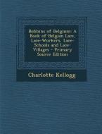 Bobbins of Belgium: A Book of Belgian Lace, Lace-Workers, Lace-Schools and Lace-Villages - Primary Source Edition di Charlotte Kellogg edito da Nabu Press