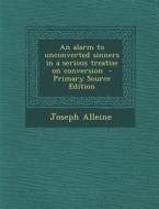 An Alarm to Unconverted Sinners in a Serious Treatise on Conversion - Primary Source Edition di Joseph Alleine edito da Nabu Press