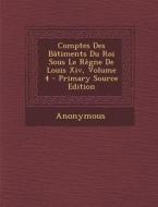 Comptes Des Batiments Du Roi Sous Le Regne de Louis XIV, Volume 4 - Primary Source Edition di Anonymous edito da Nabu Press