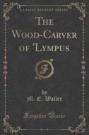 The Wood-carver Of 'lympus (classic Reprint) di M E Waller edito da Forgotten Books