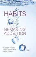 Habits: Remaking Addiction di S. Fraser, H. Keane, D. Moore edito da Palgrave Macmillan UK