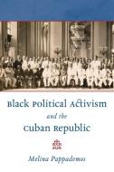 Black Political Activism and the Cuban Republic di Melina Pappademos edito da UNIV OF NORTH CAROLINA PR