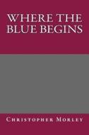 Where the Blue Begins di Christopher Morley edito da Createspace