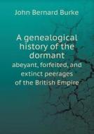 A Genealogical History Of The Dormant Abeyant, Forfeited, And Extinct Peerages Of The British Empire di John Bernard Burke edito da Book On Demand Ltd.