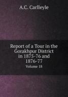Report Of A Tour In The Gorakhpur District In 1875-76 And 1876-77 Volume 18 di A C Carlleyle edito da Book On Demand Ltd.