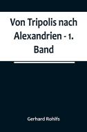 Von Tripolis nach Alexandrien - 1. Band di Gerhard Rohlfs edito da Alpha Editions