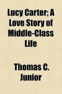 Lucy Carter; A Love Story Of Middle-class Life di Thomas C. Junior edito da General Books Llc