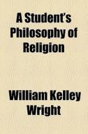 A Student's Philosophy Of Religion di William Kelley Wright edito da General Books Llc