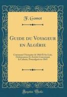 Guide Du Voyageur En Algerie: Contenant L'Annuaire de 1844 Et Les Lois, Ordonnances Et Arretes Concernant La Colonie, Promulgues En 1843 (Classic Re di F. Gomot edito da Forgotten Books