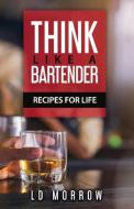 Think Like a Bartender: Recipes for Life di L. D. Morrow edito da BOOKBABY