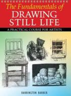 The Fundamentals of Drawing Still Life: A Practical Course for Artists di Barrington Barber edito da Arcturus Publishing