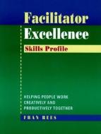 Facilitator Excellence, Skills Profile: Helping People Work Creatively and Productively Together di Fran Rees edito da JOSSEY BASS