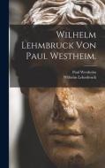 Wilhelm Lehmbruck von Paul Westheim. di Paul Westheim, Wilhelm Lehmbruck edito da LEGARE STREET PR