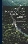 On Epping Forest And How Best To Deal With It di Alfred Russel Wallace edito da LEGARE STREET PR