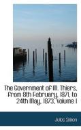 The Government Of M. Thiers, From 8th February, 1871, To 24th May, 1873, Volume I di Jules Simon edito da Bibliolife