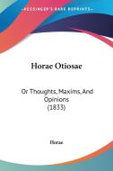 Horae Otiosae: Or Thoughts, Maxims, and Opinions (1833) di Horae edito da Kessinger Publishing