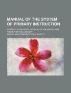 Manual of the System of Primary Instruction; Pursued in the Model Schools of the British and Foreign School Society di British & Foreign School Society, British and Foreign School Society edito da Rarebooksclub.com