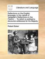 Reflections On The English Language, In The Nature Of Vaugelas's Reflections On The French; ... To Which Is Prefixed A Discourse Addressed To His Maje di Robert Baker edito da Gale Ecco, Print Editions