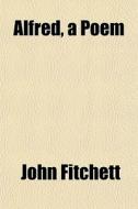 Alfred, A Poem di John Fitchett edito da General Books