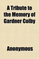 A Tribute To The Memory Of Gardner Colby di Anonymous, Books Group edito da General Books