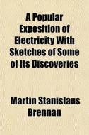 A Popular Exposition Of Electricity With Sketches Of Some Of Its Discoveries di Martin Stanislaus Brennan edito da General Books Llc