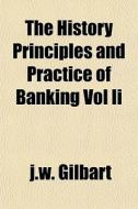 The History Principles And Practice Of B di J.w. Gilbart edito da General Books