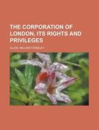 The Corporation Of London, Its Rights And Privileges di William Ferneley Allen edito da General Books Llc