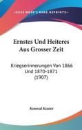 Ernstes Und Heiteres Aus Grosser Zeit: Kriegserinnerungen Von 1866 Und 1870-1871 (1907) di Konrad Kuster edito da Kessinger Publishing