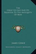 The Great Ice Age and Its Relation to the Antiquity of Man di James Geikie edito da Kessinger Publishing
